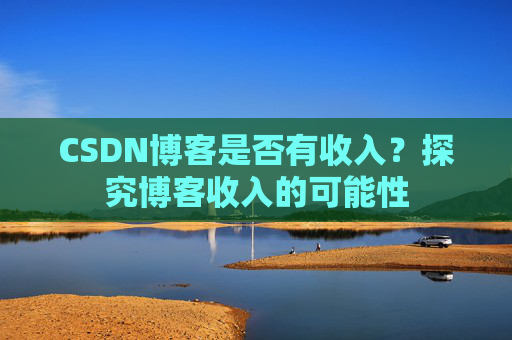 CSDN博客是否有收入?探究博客收入的可能性